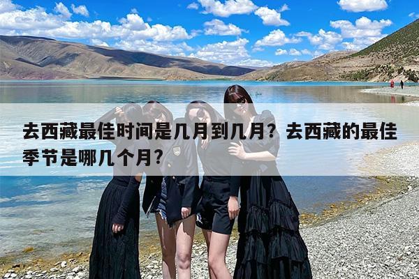 去西藏最佳时间是几月到几月？去西藏的最佳季节是哪几个月?