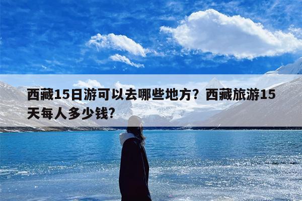 西藏15日游可以去哪些地方？西藏旅游15天每人多少钱?