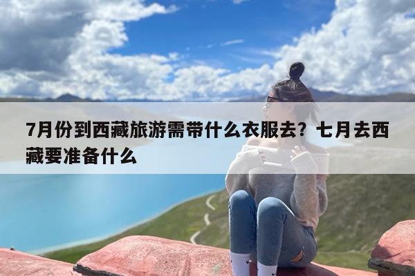 7月份到西藏旅游需带什么衣服去？七月去西藏要准备什么