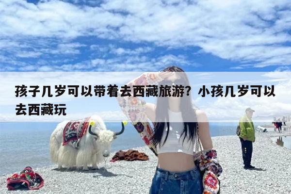 孩子几岁可以带着去西藏旅游？小孩几岁可以去西藏玩