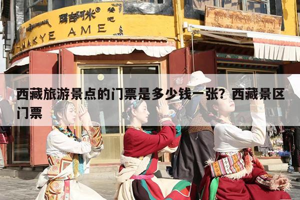西藏旅游景点的门票是多少钱一张？西藏景区门票