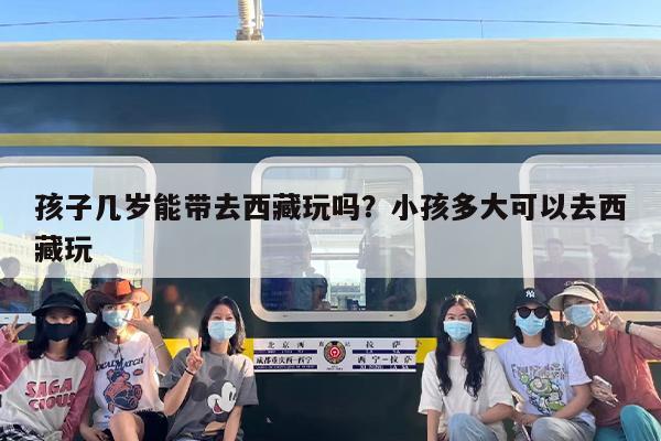 孩子几岁能带去西藏玩吗？小孩多大可以去西藏玩