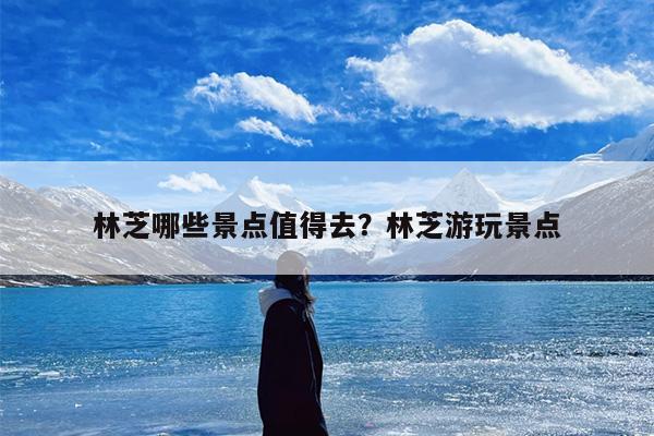 林芝哪些景点值得去？林芝游玩景点