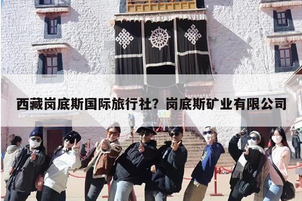 西藏岗底斯国际旅行社？岗底斯矿业有限公司