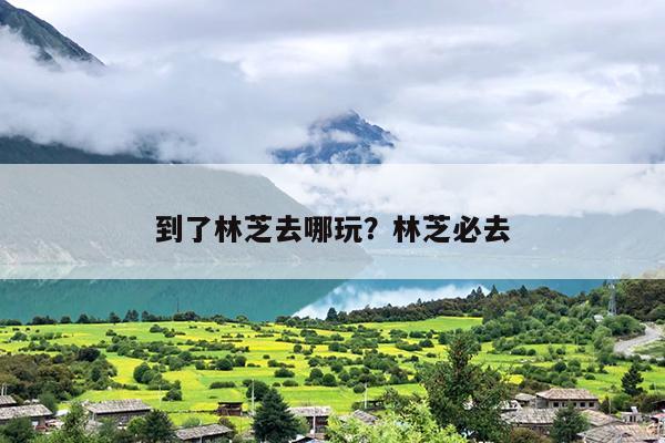 到了林芝去哪玩？林芝必去