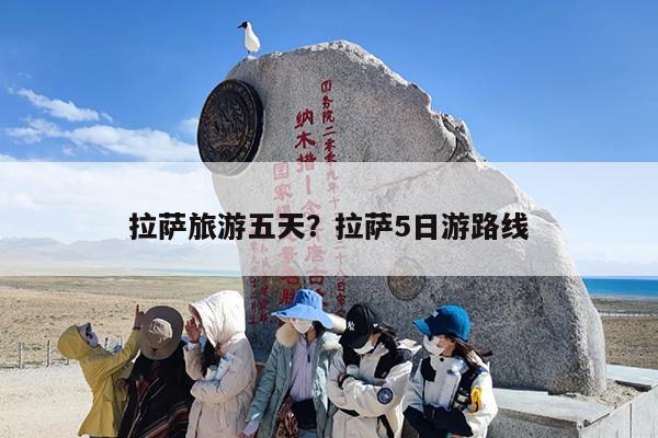 拉萨旅游五天?拉萨5日游路线 拉萨旅游五天?拉萨5日游路线