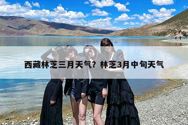 西藏林芝三月天气?林芝3月中旬天气 西藏林芝三月天气?林芝3月中旬天气