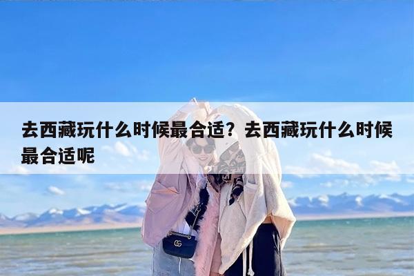 去西藏玩什么时候最合适？去西藏玩什么时候最合适呢