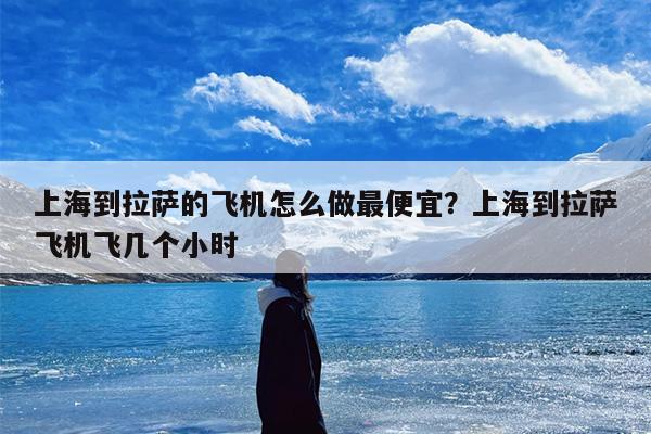 上海到拉萨的飞机怎么做最便宜？上海到拉萨飞机飞几个小时