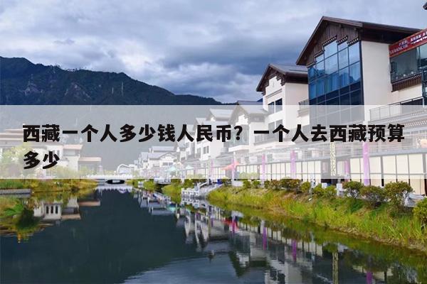 西藏一个人多少钱人民币？一个人去西藏预算多少