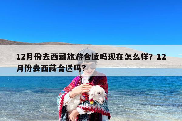 12月份去西藏旅游合适吗现在怎么样？12月份去西藏合适吗?