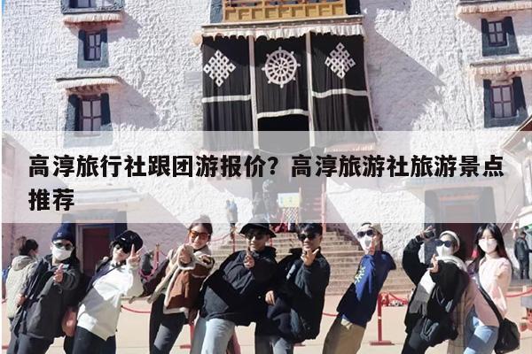 高淳旅行社跟团游报价？高淳旅游社旅游景点推荐