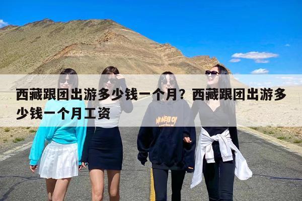 西藏跟团出游多少钱一个月？西藏跟团出游多少钱一个月工资