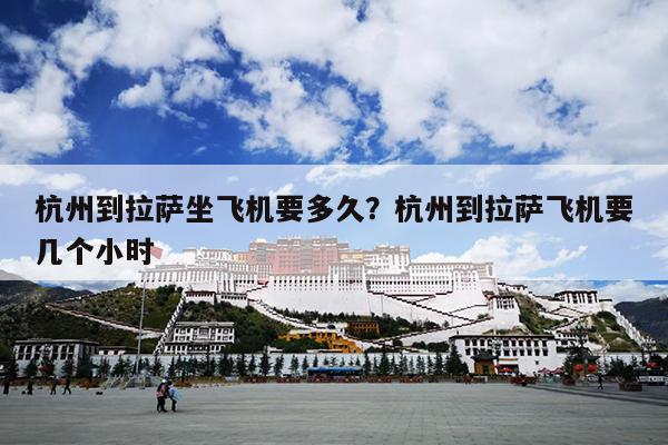 杭州到拉萨坐飞机要多久？杭州到拉萨飞机要几个小时