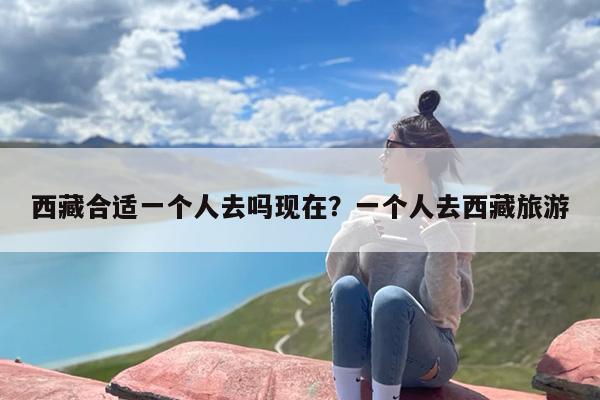 西藏合适一个人去吗现在？一个人去西藏旅游