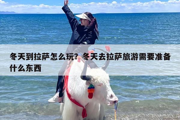 冬天到拉萨怎么玩？冬天去拉萨旅游需要准备什么东西