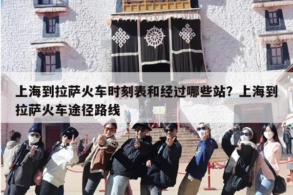 上海到拉萨火车时刻表和经过哪些站？上海到拉萨火车途径路线