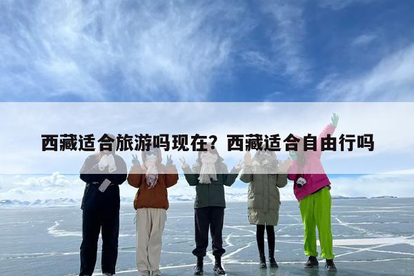 西藏适合旅游吗现在？西藏适合自由行吗