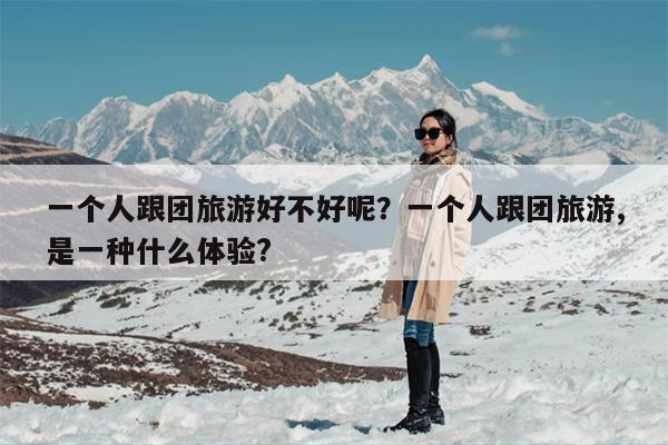 一个人跟团旅游好不好呢？一个人跟团旅游,是一种什么体验?