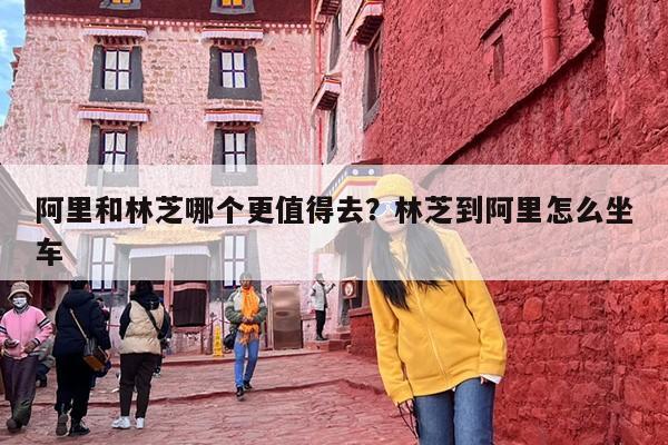 阿里和林芝哪个更值得去？林芝到阿里怎么坐车
