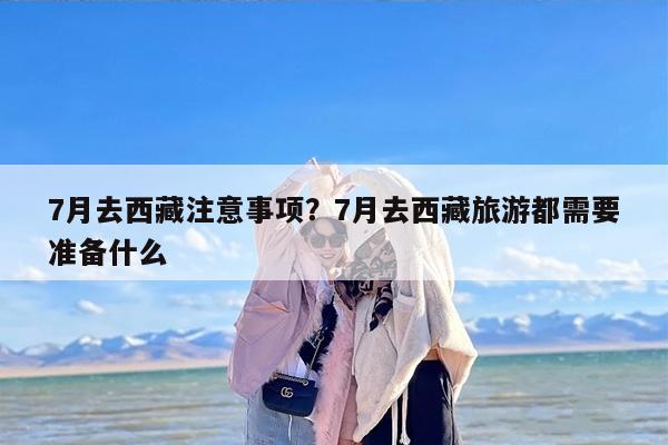 7月去西藏注意事项?7月去西藏旅游都需要准备什么 7月去西藏注意事项?7月去西藏旅游都需要准备什么