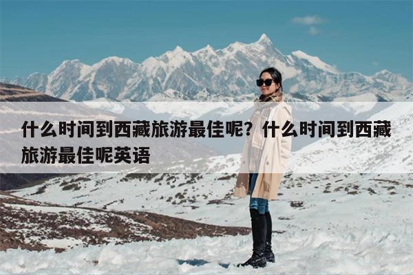 什么时间到西藏旅游最佳呢?什么时间到西藏旅游最佳呢英语 什么时间到西藏旅游最佳呢?什么时间到西藏旅游最佳呢英语