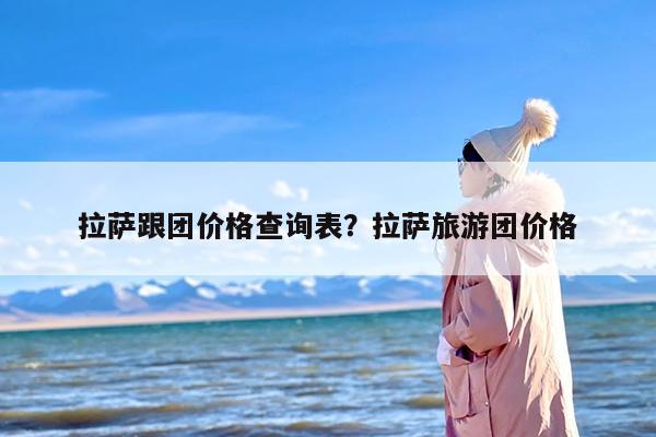 拉萨跟团价格查询表?拉萨旅游团价格 拉萨跟团价格查询表?拉萨旅游团价格