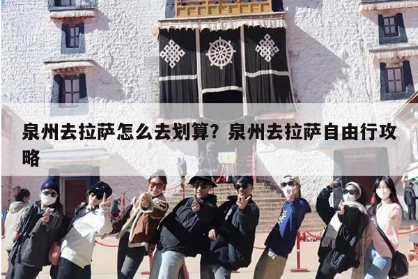 泉州去拉萨怎么去划算?泉州去拉萨自由行攻略 泉州去拉萨怎么去划算?泉州去拉萨自由行攻略