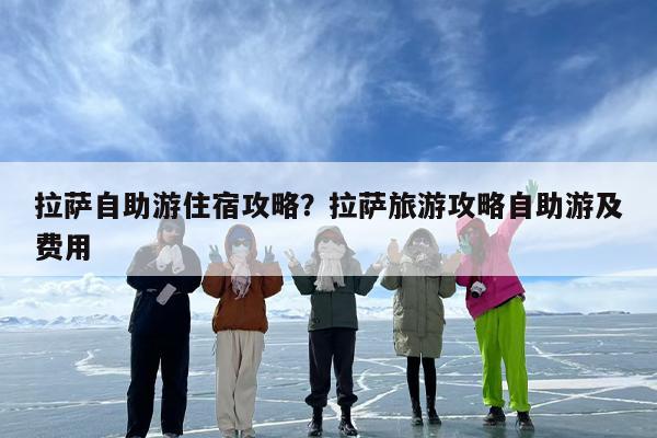 拉萨自助游住宿攻略？拉萨旅游攻略自助游及费用