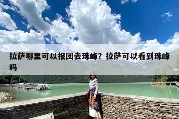 拉萨哪里可以报团去珠峰？拉萨可以看到珠峰吗