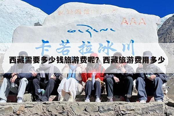 西藏需要多少钱旅游费呢?西藏旅游费用多少 西藏需要多少钱旅游费呢?西藏旅游费用多少