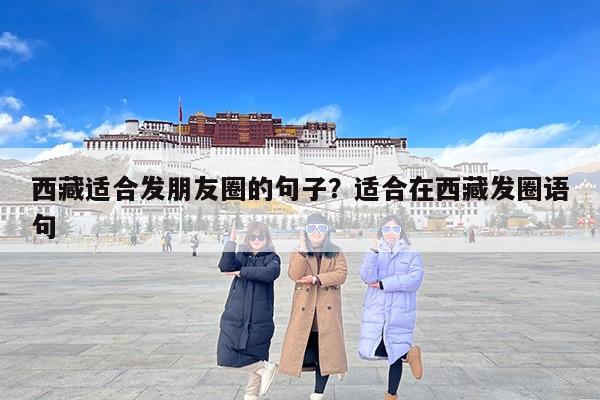 西藏适合发朋友圈的句子?适合在西藏发圈语句 西藏适合发朋友圈的句子?适合在西藏发圈语句