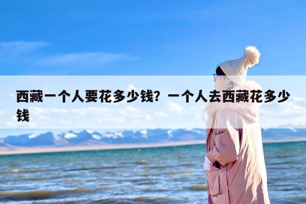 西藏一个人要花多少钱？一个人去西藏花多少钱