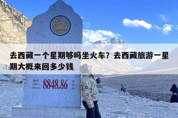 去西藏一个星期够吗坐火车？去西藏旅游一星期大概来回多少钱