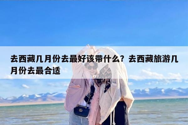 去西藏几月份去最好该带什么？去西藏旅游几月份去最合适