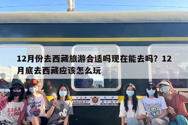 12月份去西藏旅游合适吗现在能去吗？12月底去西藏应该怎么玩