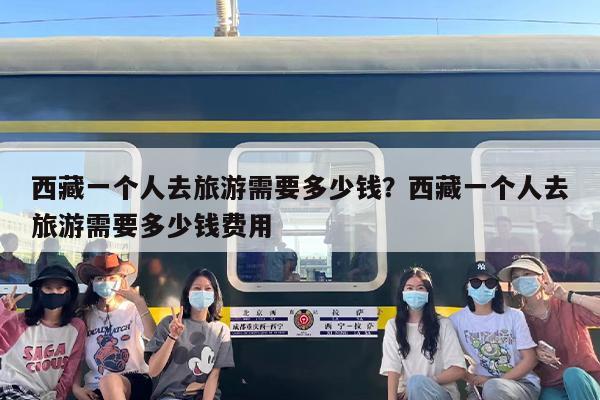 西藏一个人去旅游需要多少钱？西藏一个人去旅游需要多少钱费用