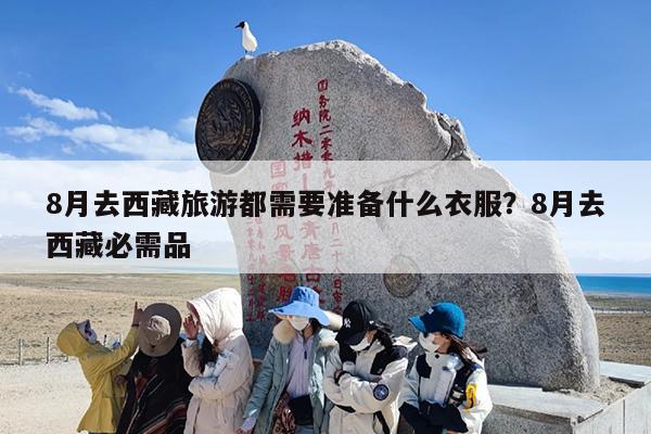 8月去西藏旅游都需要准备什么衣服？8月去西藏必需品