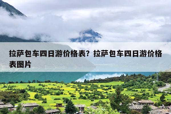 拉萨包车四日游价格表？拉萨包车四日游价格表图片
