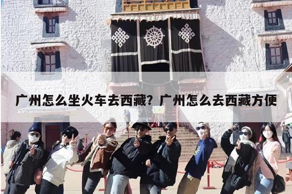 广州怎么坐火车去西藏?广州怎么去西藏方便 广州怎么坐火车去西藏?广州怎么去西藏方便