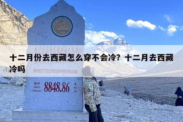 十二月份去西藏怎么穿不会冷?十二月去西藏冷吗 十二月份去西藏怎么穿不会冷?十二月去西藏冷吗