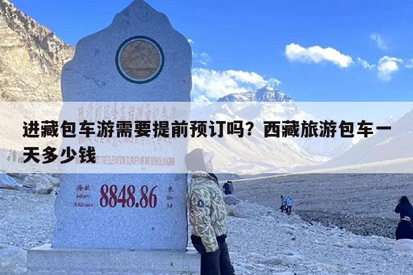 进藏包车游需要提前预订吗?西藏旅游包车一天多少钱 进藏包车游需要提前预订吗?西藏旅游包车一天多少钱