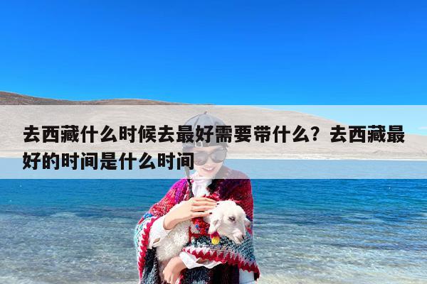 去西藏什么时候去最好需要带什么？去西藏最好的时间是什么时间