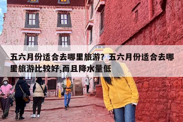 五六月份适合去哪里旅游?五六月份适合去哪里旅游比较好,而且降水量低 五六月份适合去哪里旅游?五六月份适合去哪里旅游比较好,而且降水量低