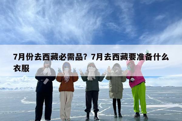 7月份去西藏必需品?7月去西藏要准备什么衣服 7月份去西藏必需品?7月去西藏要准备什么衣服