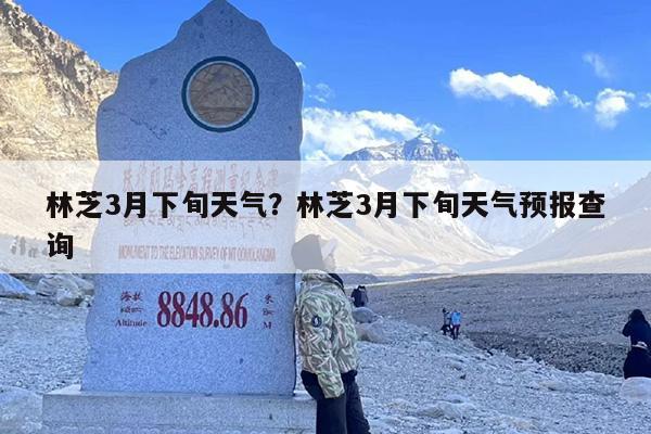 林芝3月下旬天气?林芝3月下旬天气预报查询 林芝3月下旬天气?林芝3月下旬天气预报查询