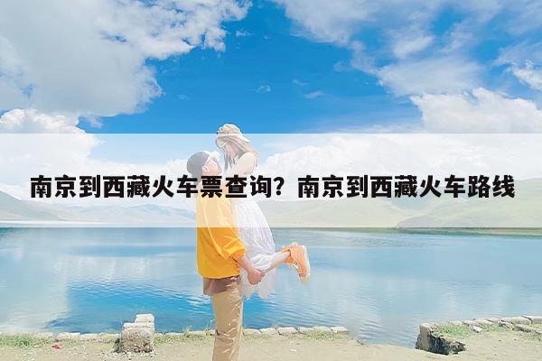 南京到西藏火车票查询?南京到西藏火车路线 南京到西藏火车票查询?南京到西藏火车路线