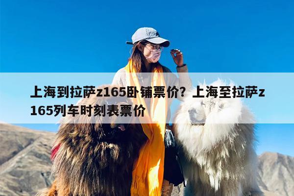 上海到拉萨z165卧铺票价？上海至拉萨z165列车时刻表票价