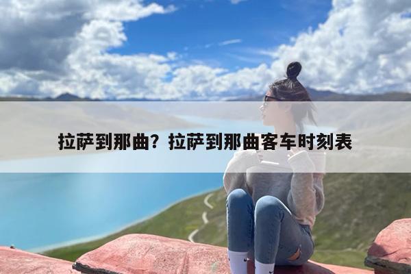 拉萨到那曲？拉萨到那曲客车时刻表