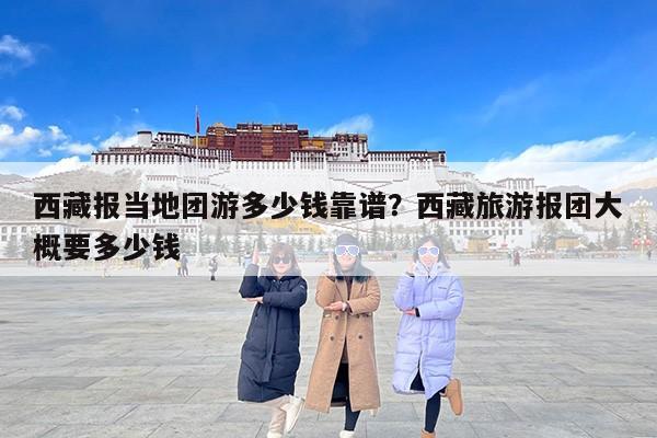 西藏报当地团游多少钱靠谱？西藏旅游报团大概要多少钱